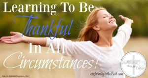 Being thankful is a learning process. The secret to being thankful in any circumstance is to rejoice in the Lord, always!